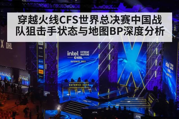 穿越火线CFS世界总决赛中国战队狙击手状态与地图BP深度分析