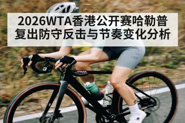 2026WTA香港公开赛哈勒普复出防守反击与节奏变化分析 | hth