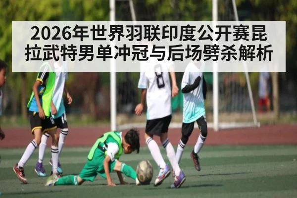 2026年世界羽联印度公开赛昆拉武特男单冲冠与后场劈杀解析